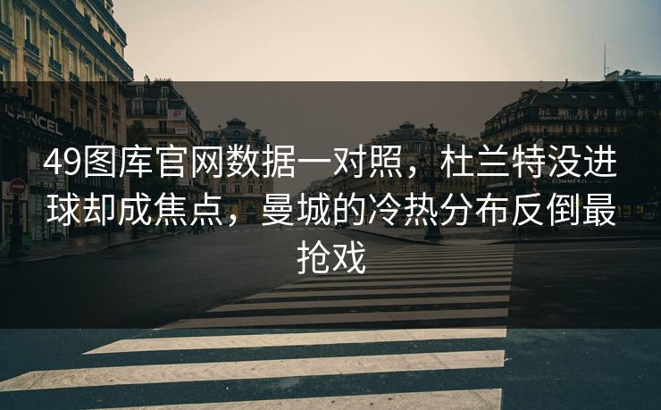 49图库官网数据一对照，杜兰特没进球却成焦点，曼城的冷热分布反倒最抢戏