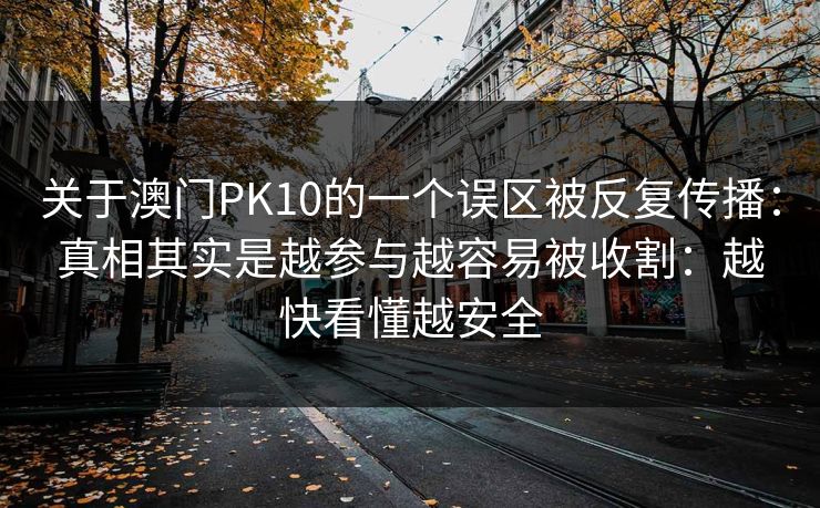 关于澳门PK10的一个误区被反复传播：真相其实是越参与越容易被收割：越快看懂越安全