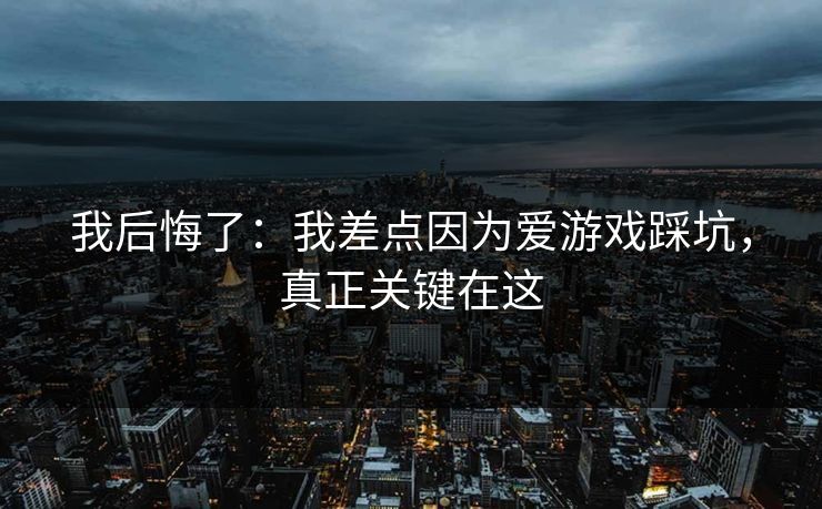 我后悔了：我差点因为爱游戏踩坑，真正关键在这