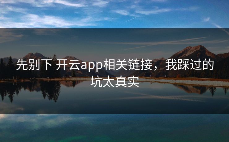 先别下 开云app相关链接，我踩过的坑太真实