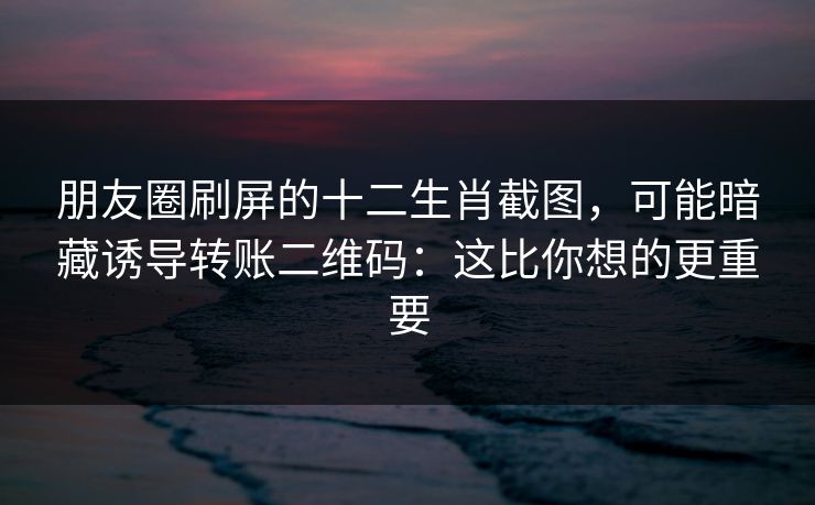 朋友圈刷屏的十二生肖截图，可能暗藏诱导转账二维码：这比你想的更重要