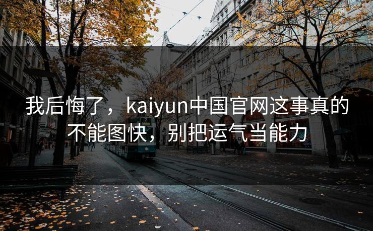 我后悔了，kaiyun中国官网这事真的不能图快，别把运气当能力