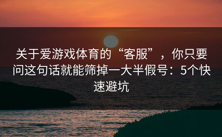 关于爱游戏体育的“客服”，你只要问这句话就能筛掉一大半假号：5个快速避坑