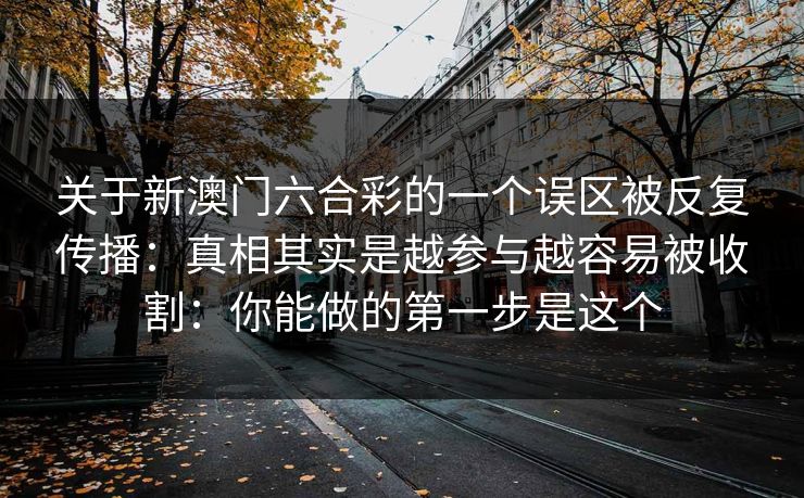 关于新澳门六合彩的一个误区被反复传播：真相其实是越参与越容易被收割：你能做的第一步是这个