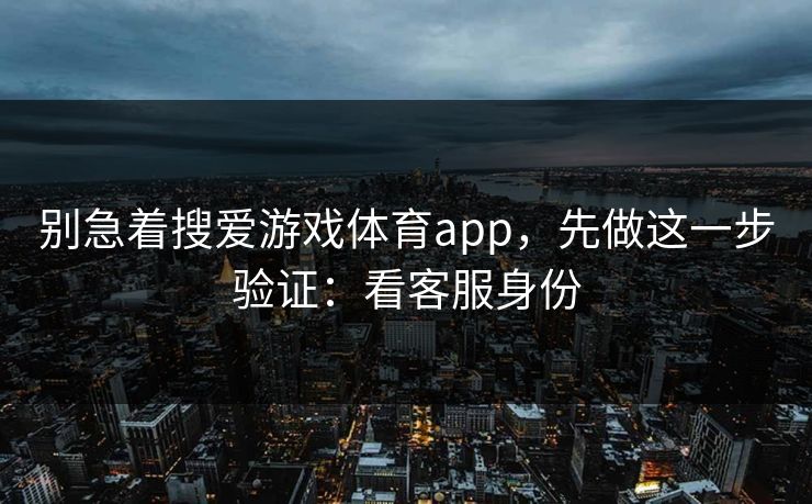 别急着搜爱游戏体育app，先做这一步验证：看客服身份