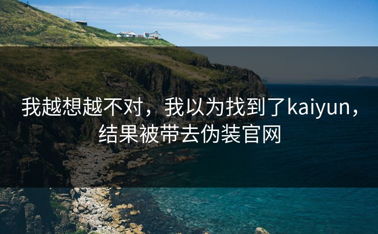 我越想越不对，我以为找到了kaiyun，结果被带去伪装官网