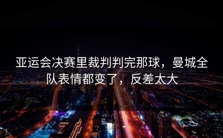 亚运会决赛里裁判判完那球，曼城全队表情都变了，反差太大