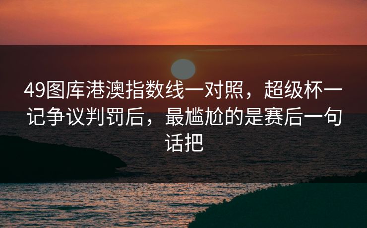49图库港澳指数线一对照，超级杯一记争议判罚后，最尴尬的是赛后一句话把