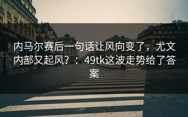 内马尔赛后一句话让风向变了，尤文内部又起风？：49tk这波走势给了答案