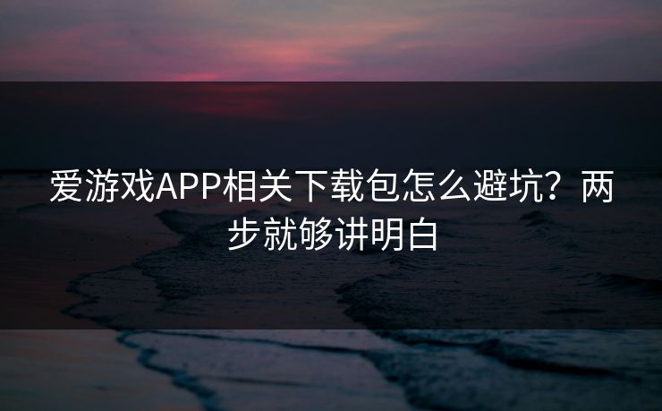 爱游戏APP相关下载包怎么避坑？两步就够讲明白
