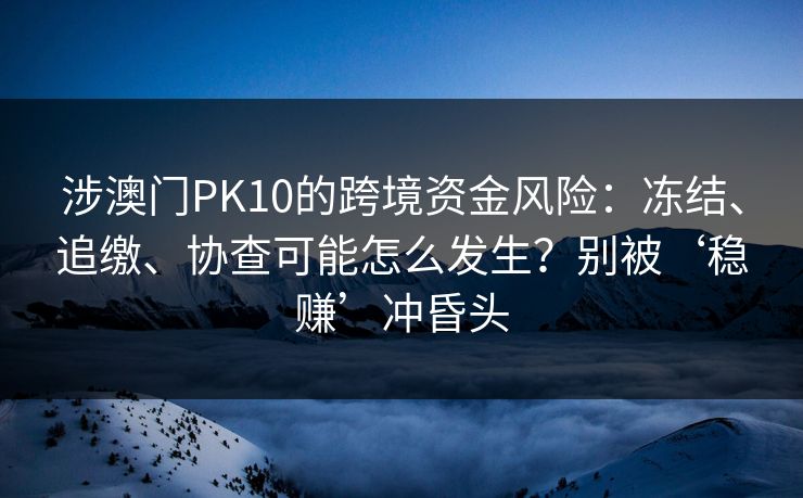 涉澳门PK10的跨境资金风险：冻结、追缴、协查可能怎么发生？别被‘稳赚’冲昏头