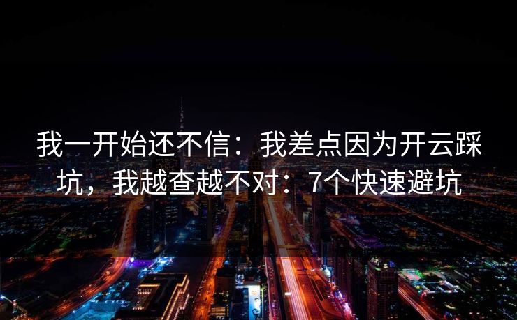 我一开始还不信：我差点因为开云踩坑，我越查越不对：7个快速避坑