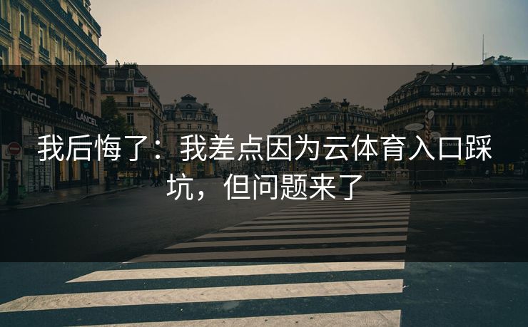 我后悔了：我差点因为云体育入口踩坑，但问题来了