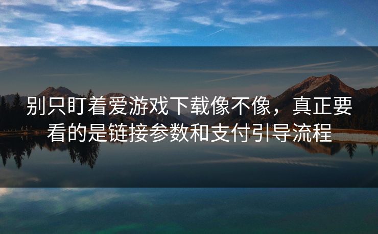 别只盯着爱游戏下载像不像，真正要看的是链接参数和支付引导流程