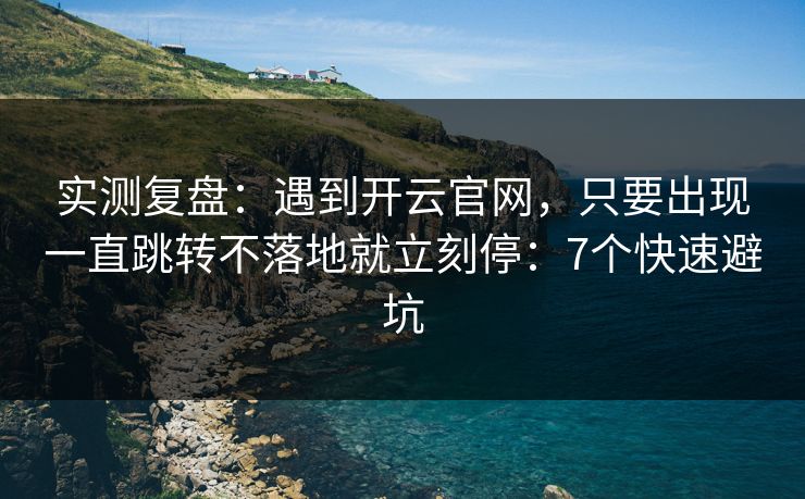 实测复盘：遇到开云官网，只要出现一直跳转不落地就立刻停：7个快速避坑