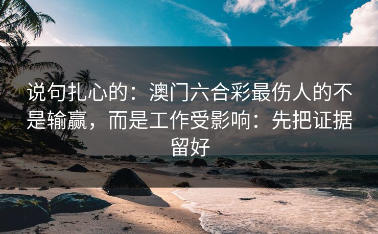 说句扎心的：澳门六合彩最伤人的不是输赢，而是工作受影响：先把证据留好
