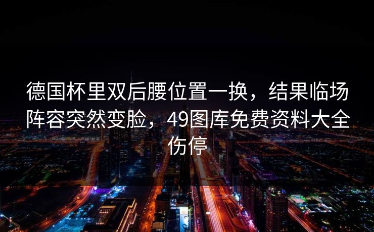 德国杯里双后腰位置一换，结果临场阵容突然变脸，49图库免费资料大全伤停