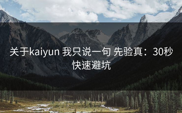 关于kaiyun 我只说一句 先验真：30秒快速避坑