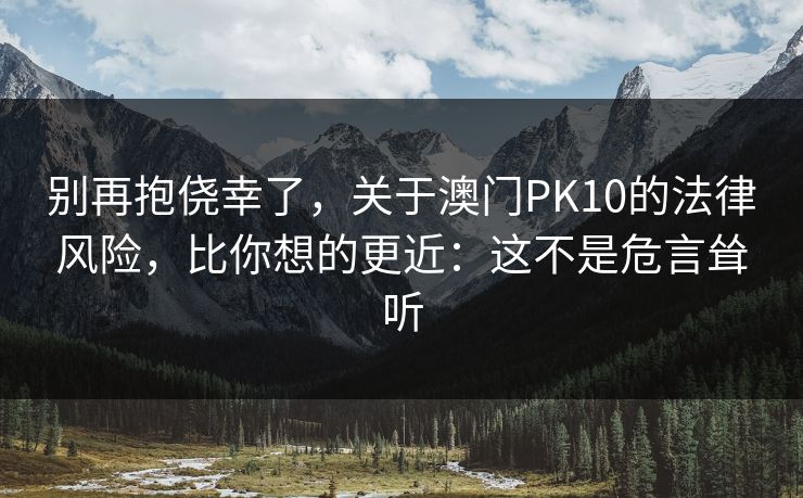 别再抱侥幸了，关于澳门PK10的法律风险，比你想的更近：这不是危言耸听