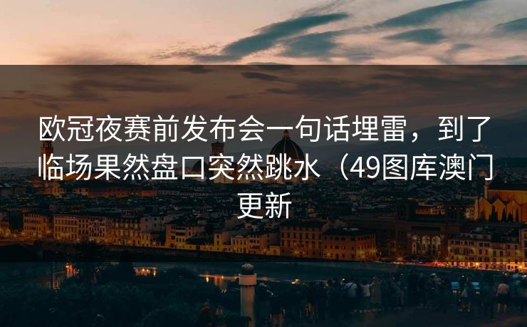 欧冠夜赛前发布会一句话埋雷，到了临场果然盘口突然跳水（49图库澳门更新