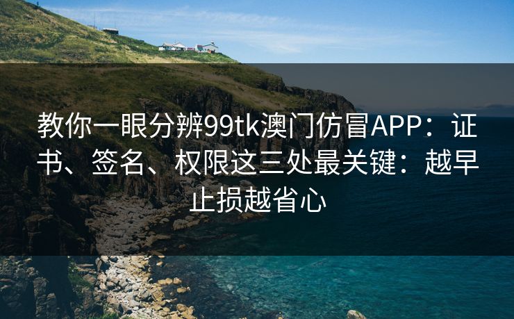 教你一眼分辨99tk澳门仿冒APP:证书、签名、权限这三处最关键:越早止损越省心 教你一眼分辨99tk澳门仿冒APP:证书、签名、权限这三处最关键:越早止损越省心