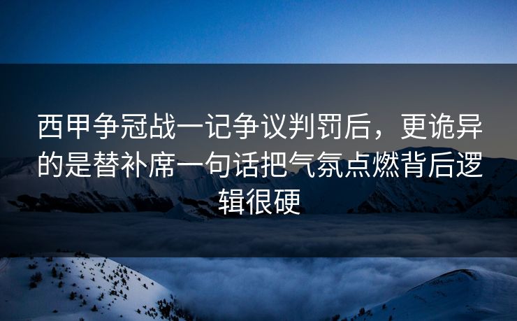 西甲争冠战一记争议判罚后,更诡异的是替补席一句话把气氛点燃背后逻辑很硬 西甲争冠战一记争议判罚后,更诡异的是替补席一句话把气氛点燃背后逻辑很硬
