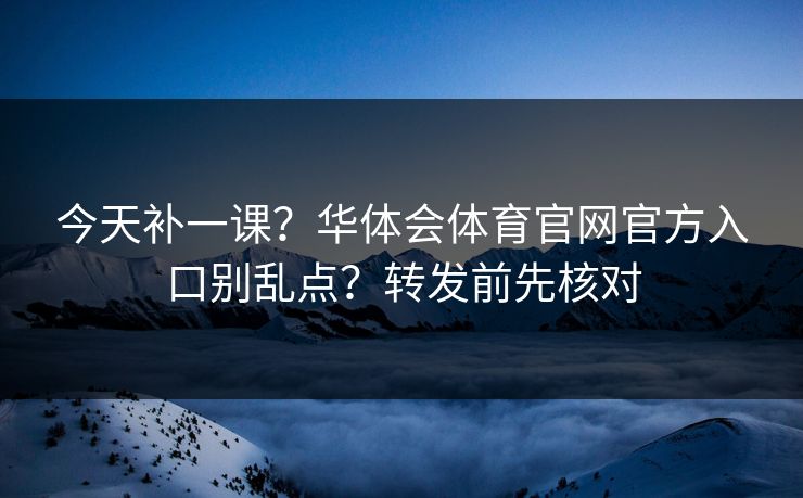今天补一课?华体会体育官网官方入口别乱点?转发前先核对 今天补一课?华体会体育官网官方入口别乱点?转发前先核对
