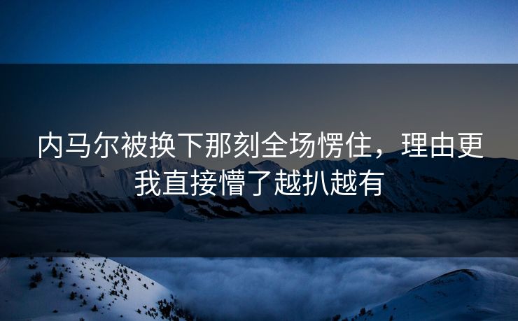 内马尔被换下那刻全场愣住,理由更我直接懵了越扒越有 内马尔被换下那刻全场愣住,理由更我直接懵了越扒越有
