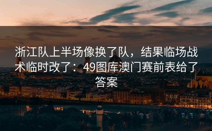 浙江队上半场像换了队,结果临场战术临时改了:49图库澳门赛前表给了答案 浙江队上半场像换了队,结果临场战术临时改了:49图库澳门赛前表给了答案