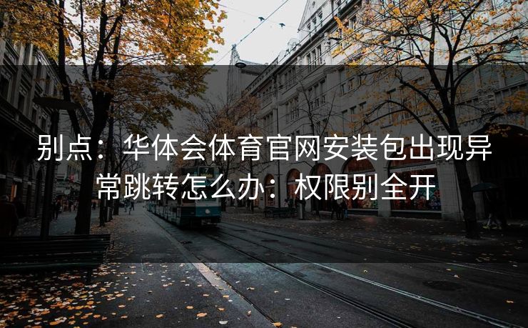 别点:华体会体育官网安装包出现异常跳转怎么办:权限别全开 别点:华体会体育官网安装包出现异常跳转怎么办:权限别全开