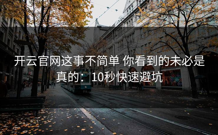 开云官网这事不简单 你看到的未必是真的:10秒快速避坑 开云官网这事不简单 你看到的未必是真的:10秒快速避坑