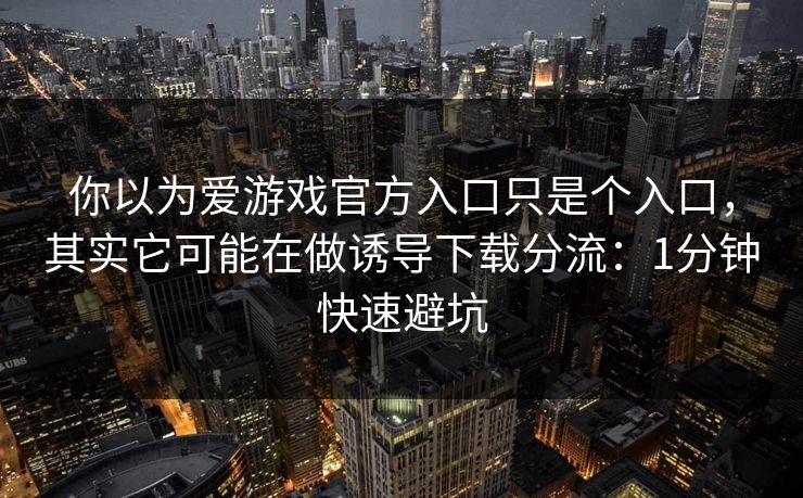 你以为爱游戏官方入口只是个入口,其实它可能在做诱导下载分流:1分钟快速避坑 你以为爱游戏官方入口只是个入口,其实它可能在做诱导下载分流:1分钟快速避坑