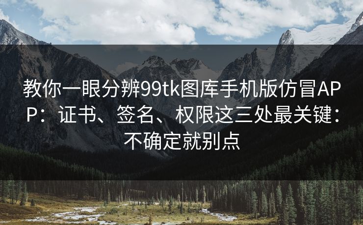 教你一眼分辨99tk图库手机版仿冒APP:证书、签名、权限这三处最关键:不确定就别点 教你一眼分辨99tk图库手机版仿冒APP:证书、签名、权限这三处最关键:不确定就别点
