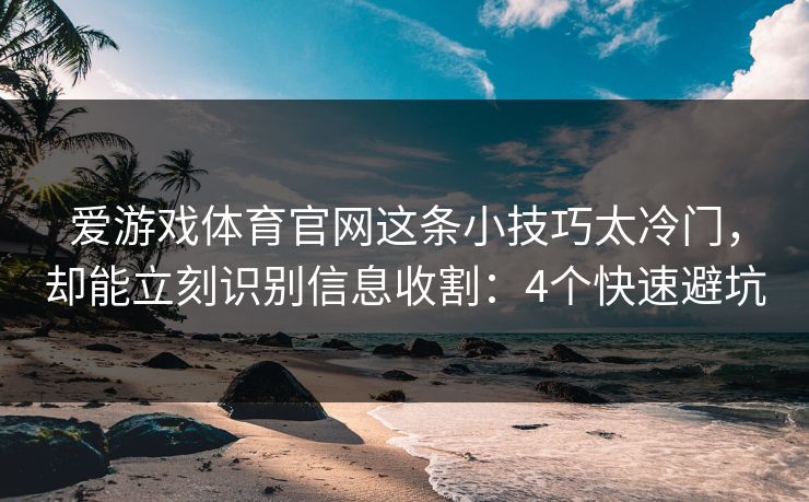 爱游戏体育官网这条小技巧太冷门,却能立刻识别信息收割:4个快速避坑 爱游戏体育官网这条小技巧太冷门,却能立刻识别信息收割:4个快速避坑