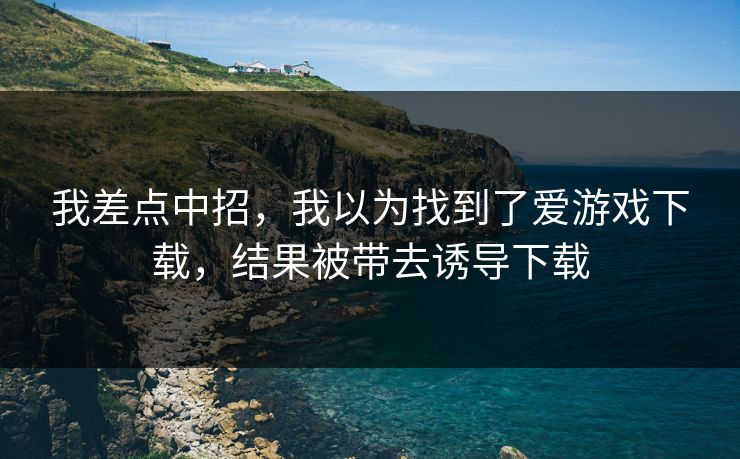 我差点中招,我以为找到了爱游戏下载,结果被带去诱导下载 我差点中招,我以为找到了爱游戏下载,结果被带去诱导下载