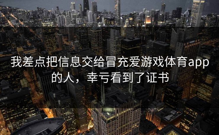 我差点把信息交给冒充爱游戏体育app的人,幸亏看到了证书 我差点把信息交给冒充爱游戏体育app的人,幸亏看到了证书
